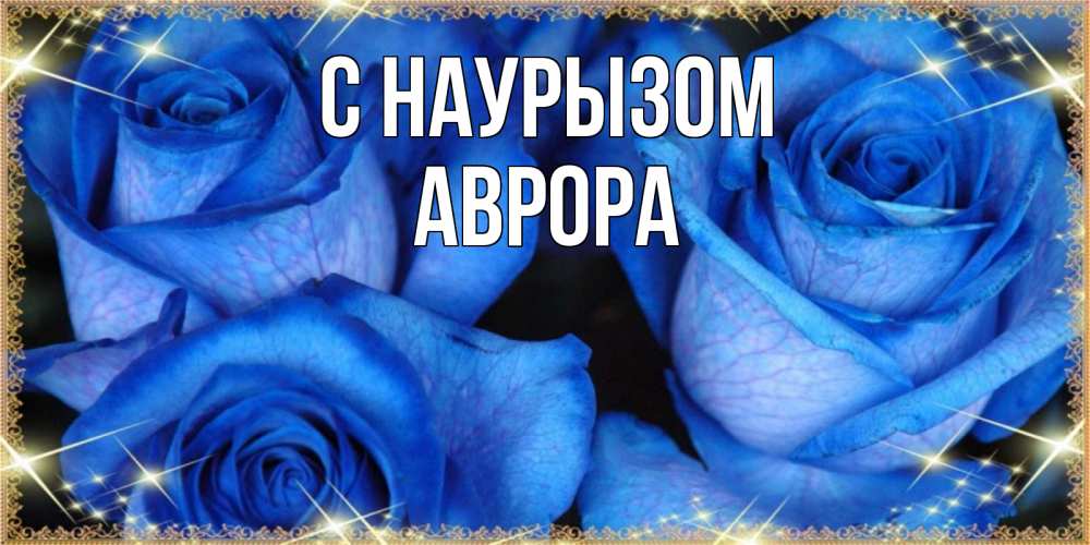 Открытка на каждый день с именем, Аврора С наурызом красивые розы для милых дам на международный праздник весны наурыз Прикольная открытка с пожеланием онлайн скачать бесплатно 