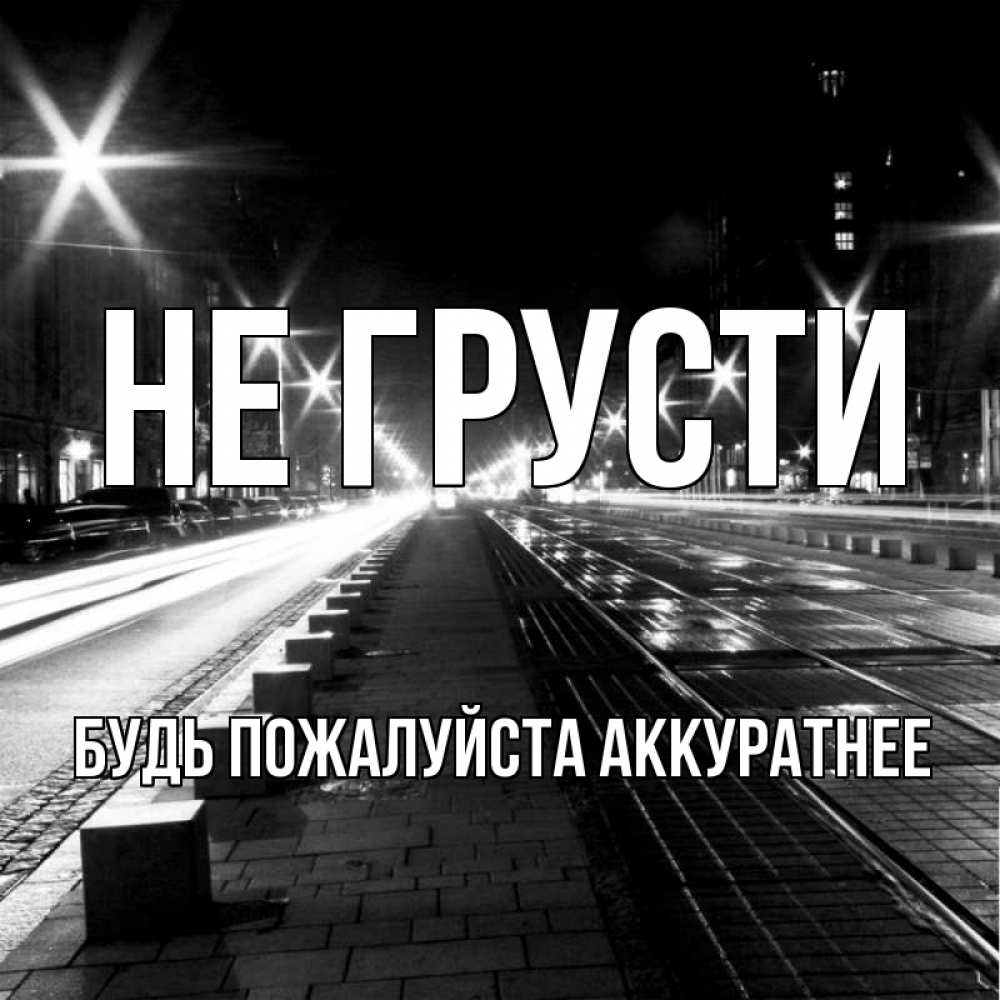 Открытка на каждый день с именем, БУДЬ-ПОЖАЛУЙСТА-АККУРАТНЕЕ Не грусти ночной проспект Прикольная открытка с пожеланием онлайн скачать бесплатно 