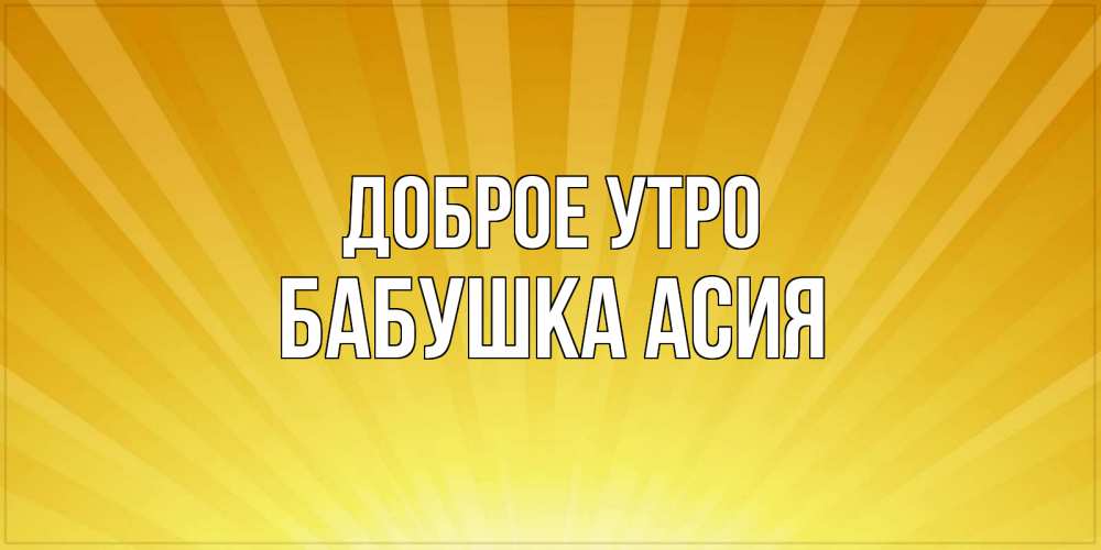 Открытка на каждый день с именем, Бабушка-Асия Доброе утро пожелания доброго утра Прикольная открытка с пожеланием онлайн скачать бесплатно 