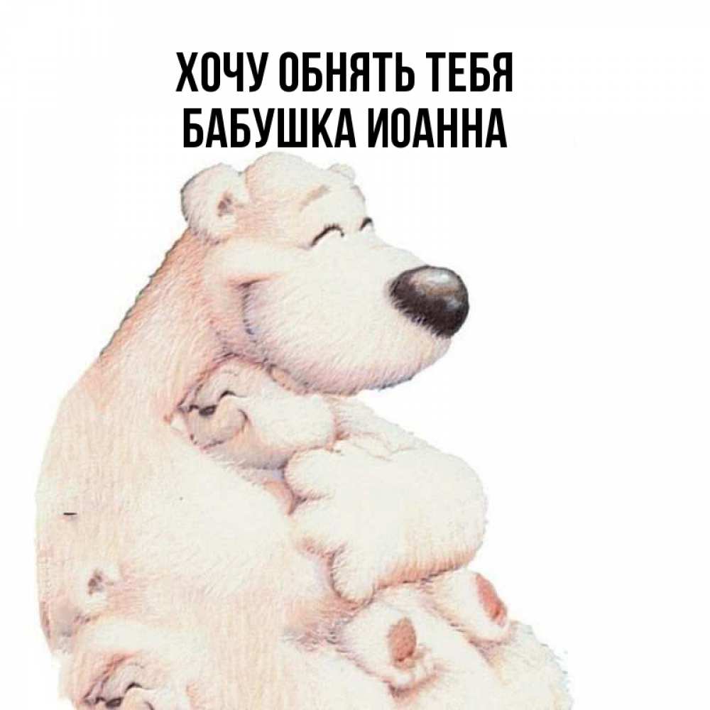 Открытка на каждый день с именем, Бабушка-Иоанна Хочу обнять тебя мама белый медведь Прикольная открытка с пожеланием онлайн скачать бесплатно 