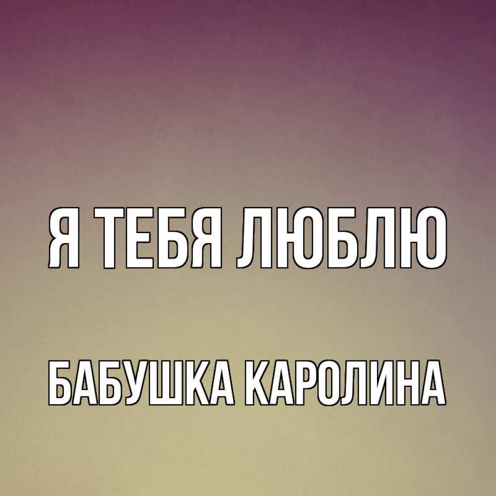 Открытка на каждый день с именем, Бабушка-Каролина Я тебя люблю для любимой Прикольная открытка с пожеланием онлайн скачать бесплатно 