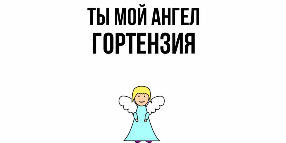 Открытка на каждый день с именем, Гортензия Ты мой ангел ангел Прикольная открытка с пожеланием онлайн скачать бесплатно 