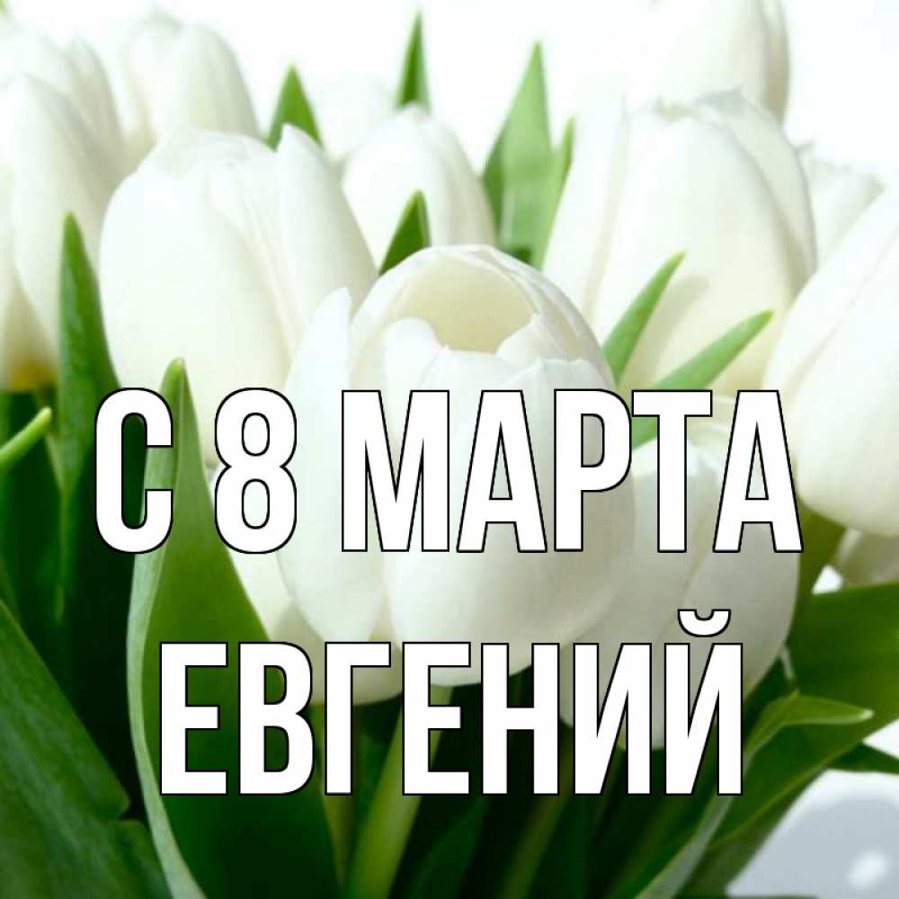 Открытка на каждый день с именем, Евгений С 8 МАРТА цветы Прикольная открытка с пожеланием онлайн скачать бесплатно 