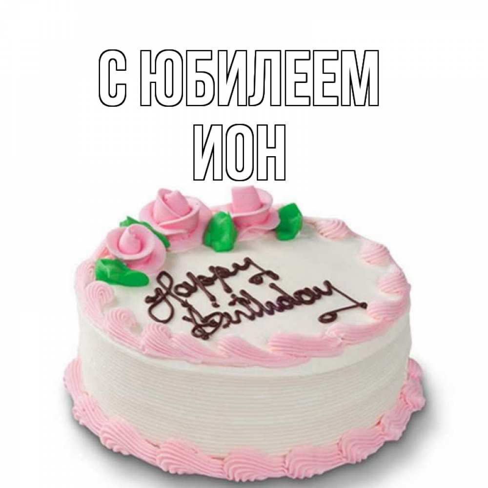 Открытка на каждый день с именем, Ион С юбилеем Розы Прикольная открытка с пожеланием онлайн скачать бесплатно 