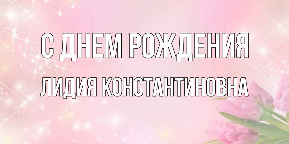 Открытка на каждый день с именем, Лидия-Константиновна С днем рождения открытки в нежных цветах Прикольная открытка с пожеланием онлайн скачать бесплатно 