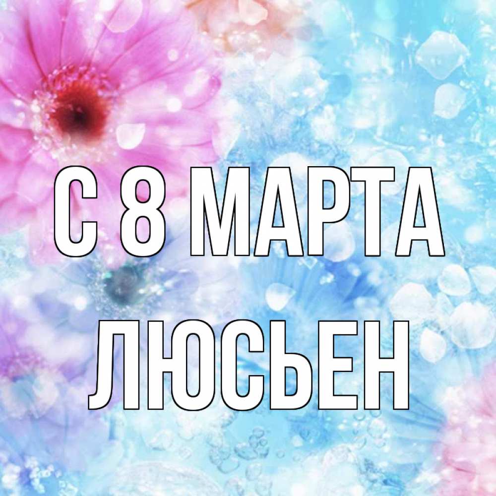 Открытка на каждый день с именем, Люсьен С 8 МАРТА цветы Прикольная открытка с пожеланием онлайн скачать бесплатно 