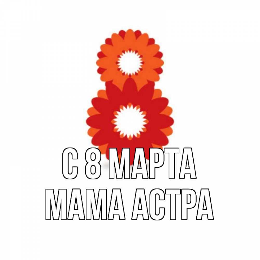 Открытка на каждый день с именем, Мама-Астра С 8 МАРТА восьмерка из лепестков Прикольная открытка с пожеланием онлайн скачать бесплатно 