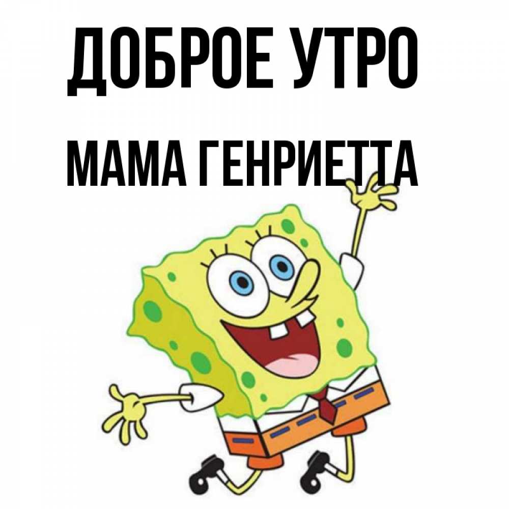 Открытка на каждый день с именем, Мама-Генриетта Доброе утро улыбающийся спанч Боб Прикольная открытка с пожеланием онлайн скачать бесплатно 