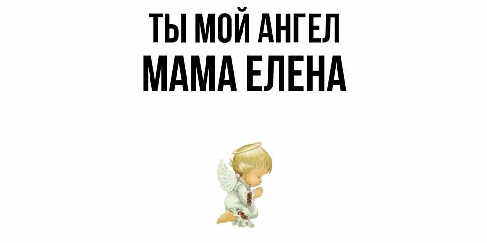 Открытка на каждый день с именем, Мама-Елена Ты мой ангел ангел Прикольная открытка с пожеланием онлайн скачать бесплатно 
