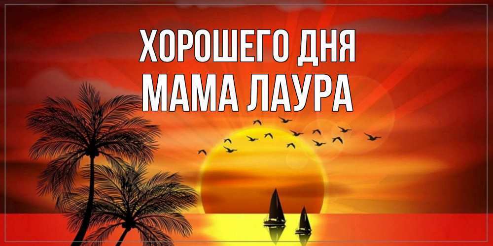 Открытка на каждый день с именем, Мама-Лаура Хорошего дня открытки с пожеланиями хорошего дня Прикольная открытка с пожеланием онлайн скачать бесплатно 