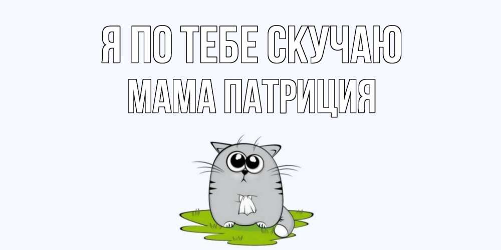 Открытка на каждый день с именем, Мама-Патриция Я по тебе скучаю открытки с котиками я по тебе скучаю с именем Прикольная открытка с пожеланием онлайн скачать бесплатно 
