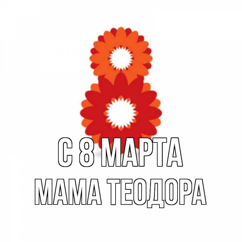 Открытка на каждый день с именем, Мама-Теодора С 8 МАРТА восьмерка из лепестков Прикольная открытка с пожеланием онлайн скачать бесплатно 