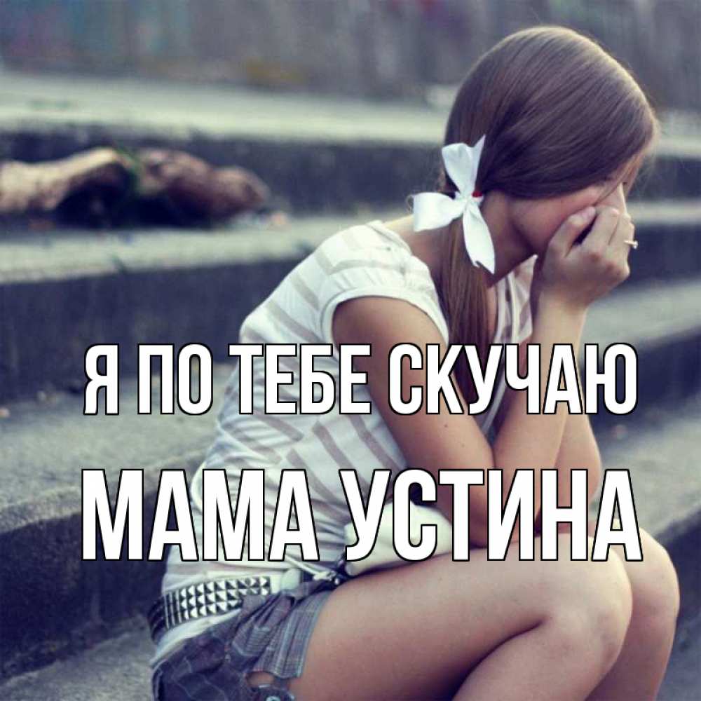 Открытка на каждый день с именем, Мама-Устина Я по тебе скучаю девушка плачет Прикольная открытка с пожеланием онлайн скачать бесплатно 