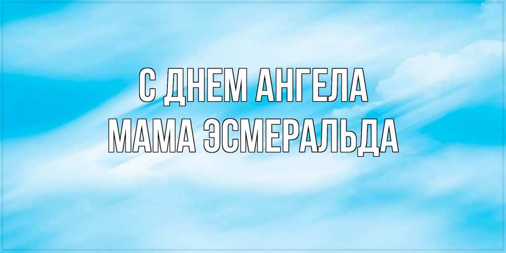 Открытка на каждый день с именем, Мама-Эсмеральда С днем ангела небо на день ангела Прикольная открытка с пожеланием онлайн скачать бесплатно 