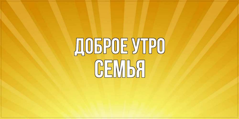 Открытка на каждый день с именем, Семья Доброе утро пожелания доброго утра Прикольная открытка с пожеланием онлайн скачать бесплатно 