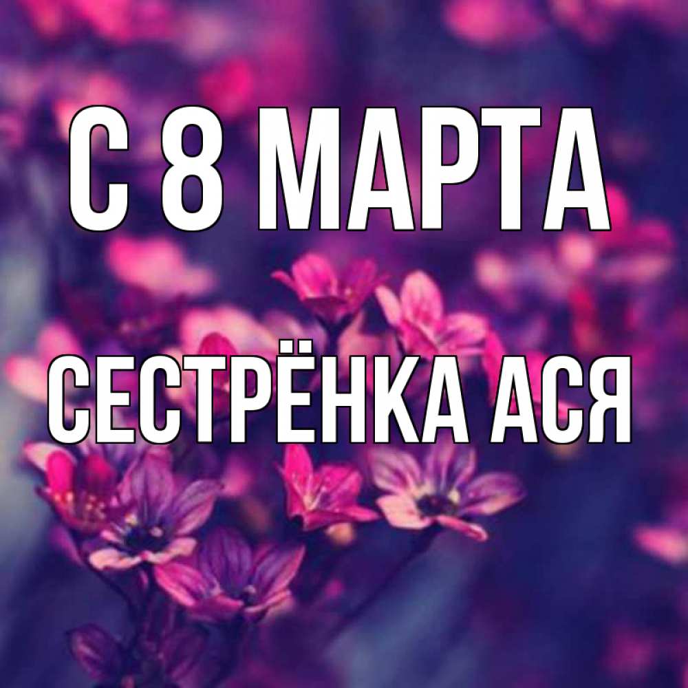 Открытка на каждый день с именем, Сестрёнка-Ася С 8 МАРТА небольшие цветы 1 Прикольная открытка с пожеланием онлайн скачать бесплатно 