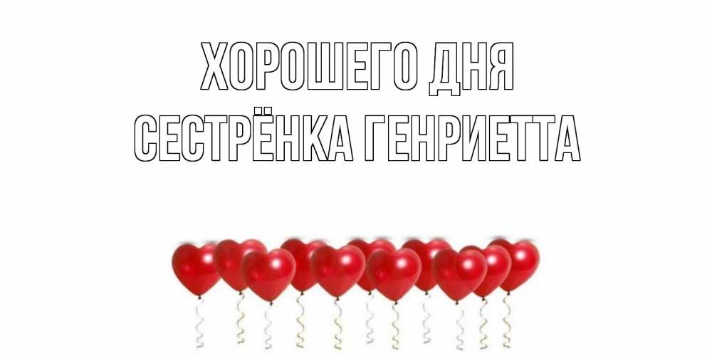 Открытка на каждый день с именем, Сестрёнка-Генриетта Хорошего дня пожелание прекрасного дня Прикольная открытка с пожеланием онлайн скачать бесплатно 