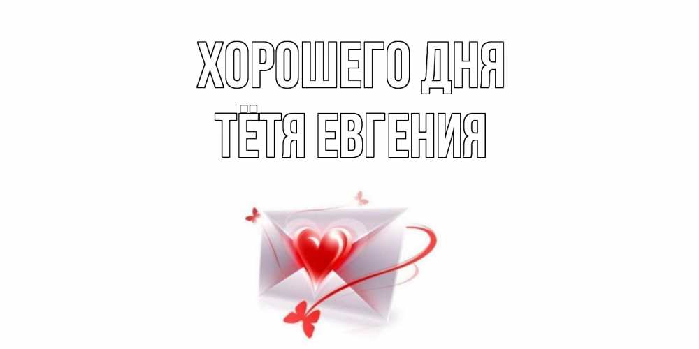 Открытка на каждый день с именем, Тётя-Евгения Хорошего дня конверт с сердечком Прикольная открытка с пожеланием онлайн скачать бесплатно 