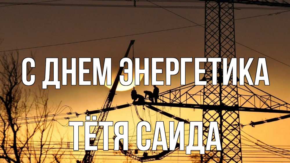 Открытка на каждый день с именем, Тётя-Саида С днем энергетика ЛЭП ремонт закат Прикольная открытка с пожеланием онлайн скачать бесплатно 