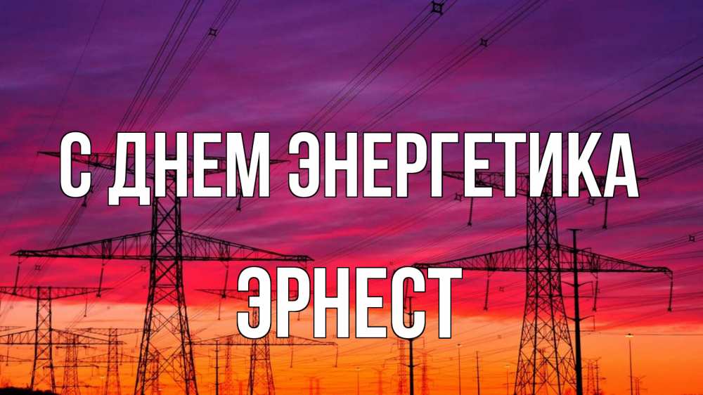 Открытка на каждый день с именем, Эрнест С днем энергетика энергия электричество закат Прикольная открытка с пожеланием онлайн скачать бесплатно 