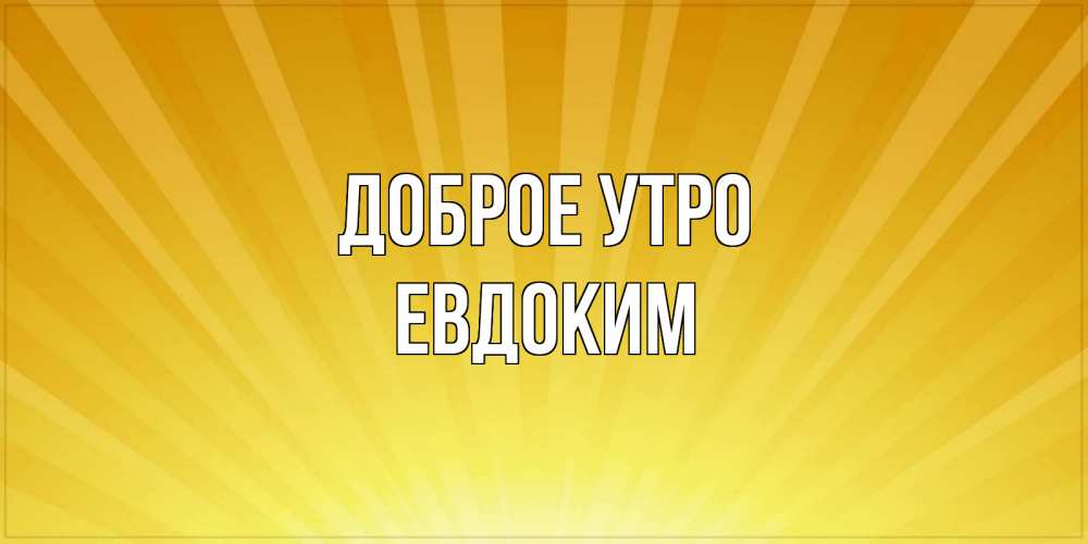 Открытка на каждый день с именем, Евдоким Доброе утро пожелания доброго утра Прикольная открытка с пожеланием онлайн скачать бесплатно 