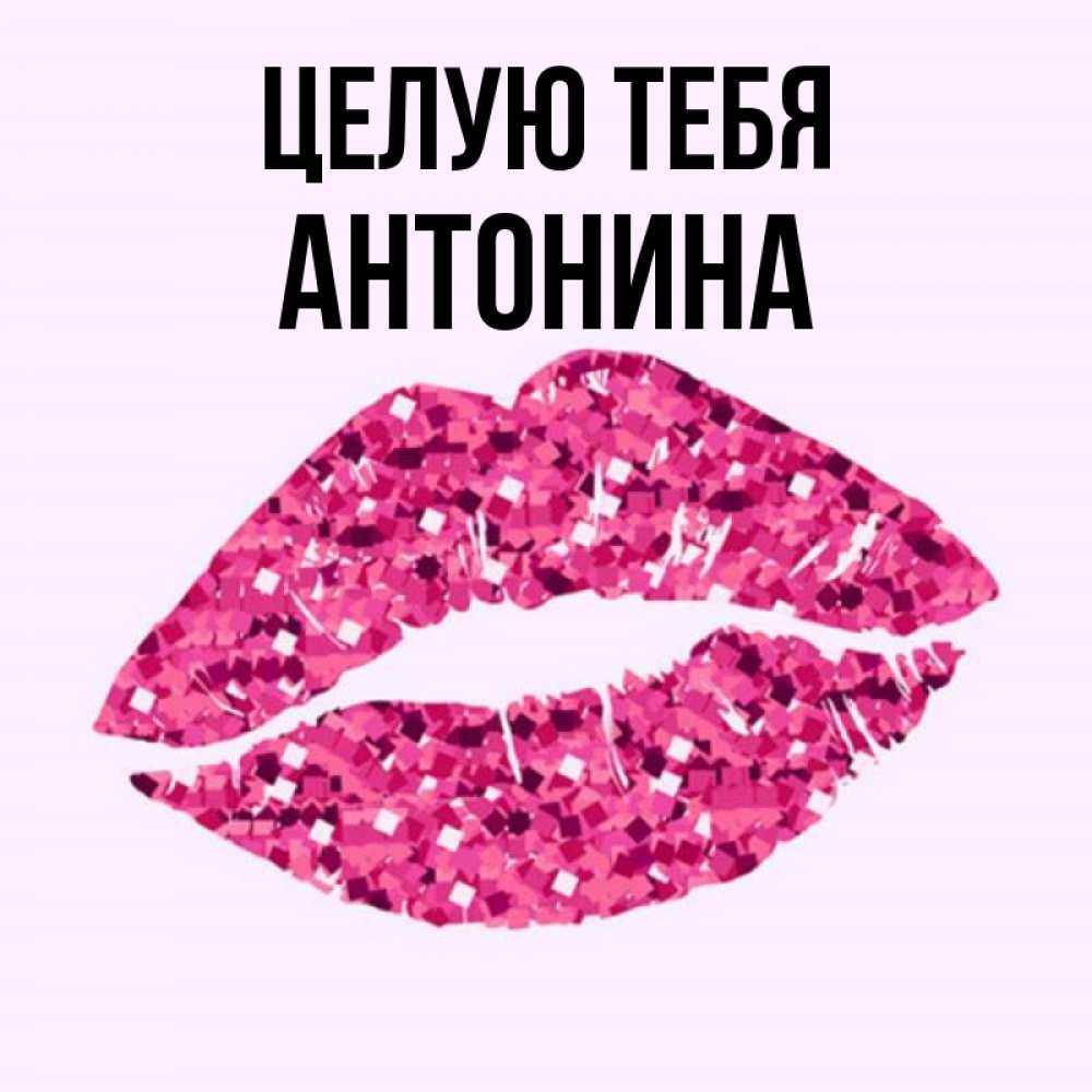 Открытка на каждый день с именем, Антонина Целую тебя открытка с женскими губами и поцелуем для парня Прикольная открытка с пожеланием онлайн скачать бесплатно 