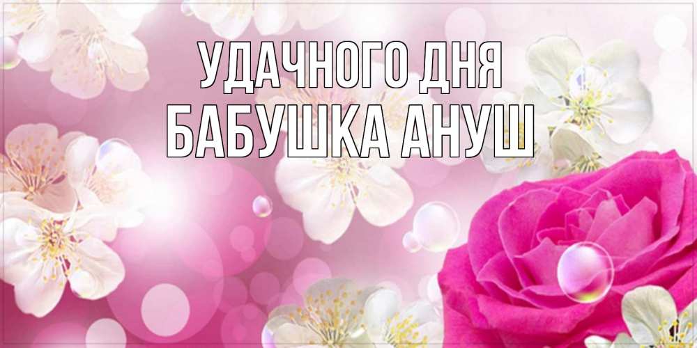 Открытка на каждый день с именем, Бабушка-Ануш Удачного дня красивые цветы Прикольная открытка с пожеланием онлайн скачать бесплатно 