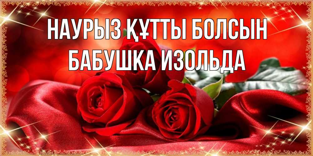 Открытка на каждый день с именем, Бабушка-Изольда Наурыз құтты болсын открытка красного цвета с розами на наурыз Прикольная открытка с пожеланием онлайн скачать бесплатно 