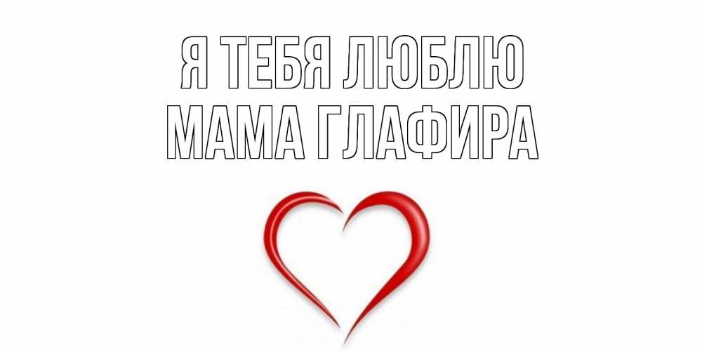 Открытка на каждый день с именем, Мама-Глафира Я тебя люблю сердце Прикольная открытка с пожеланием онлайн скачать бесплатно 