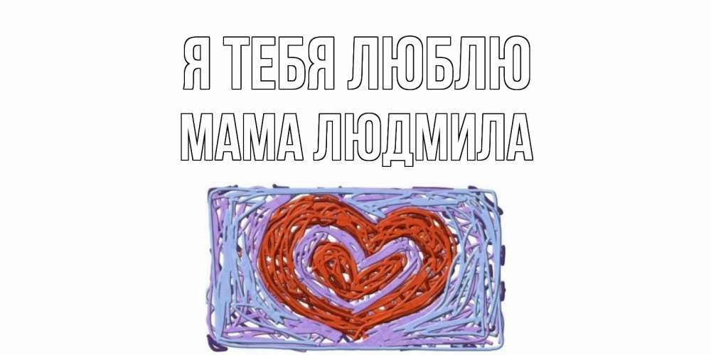 Открытка на каждый день с именем, Мама-Людмила Я тебя люблю сердце Прикольная открытка с пожеланием онлайн скачать бесплатно 