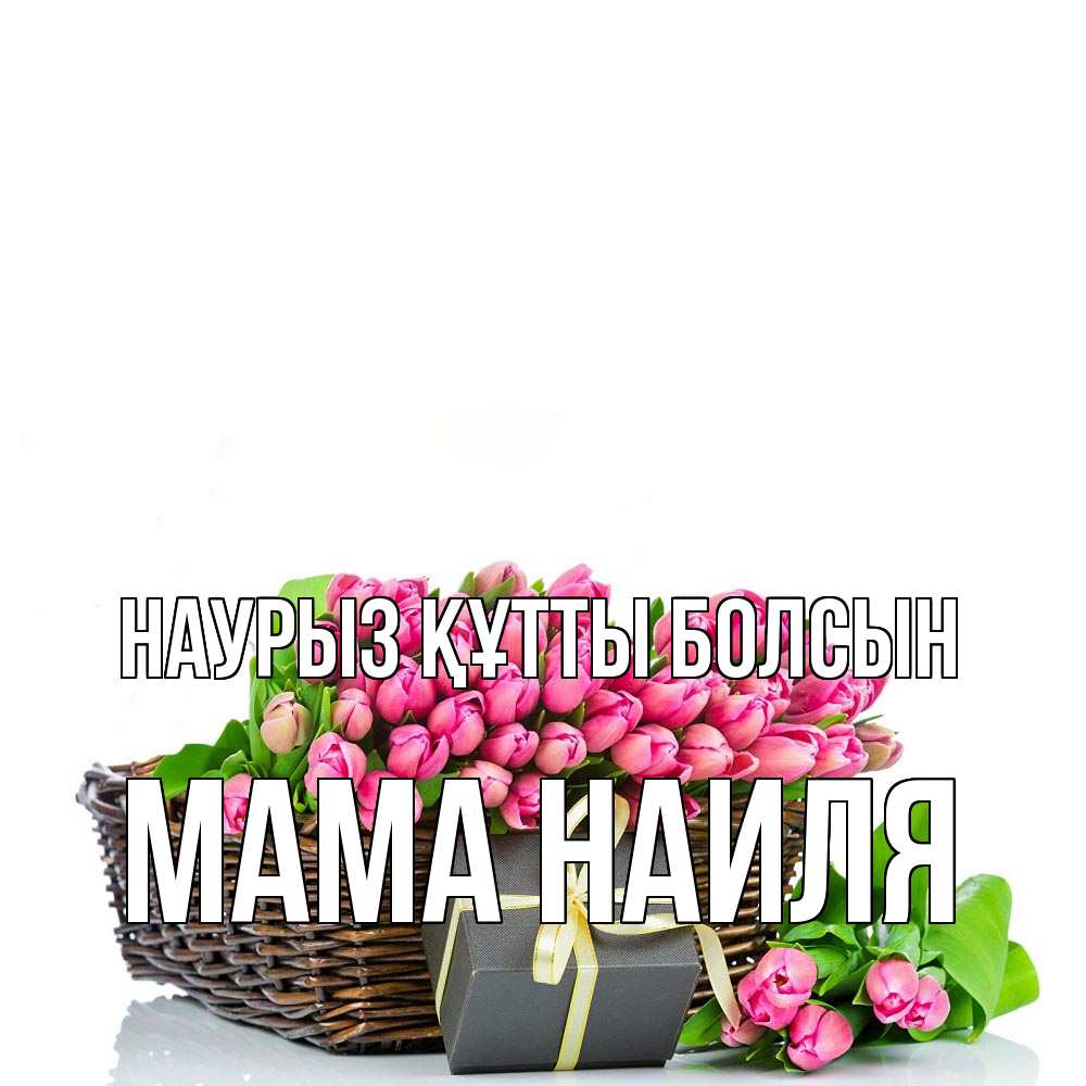 Открытка на каждый день с именем, Мама-Наиля Наурыз құтты болсын цветы Прикольная открытка с пожеланием онлайн скачать бесплатно 