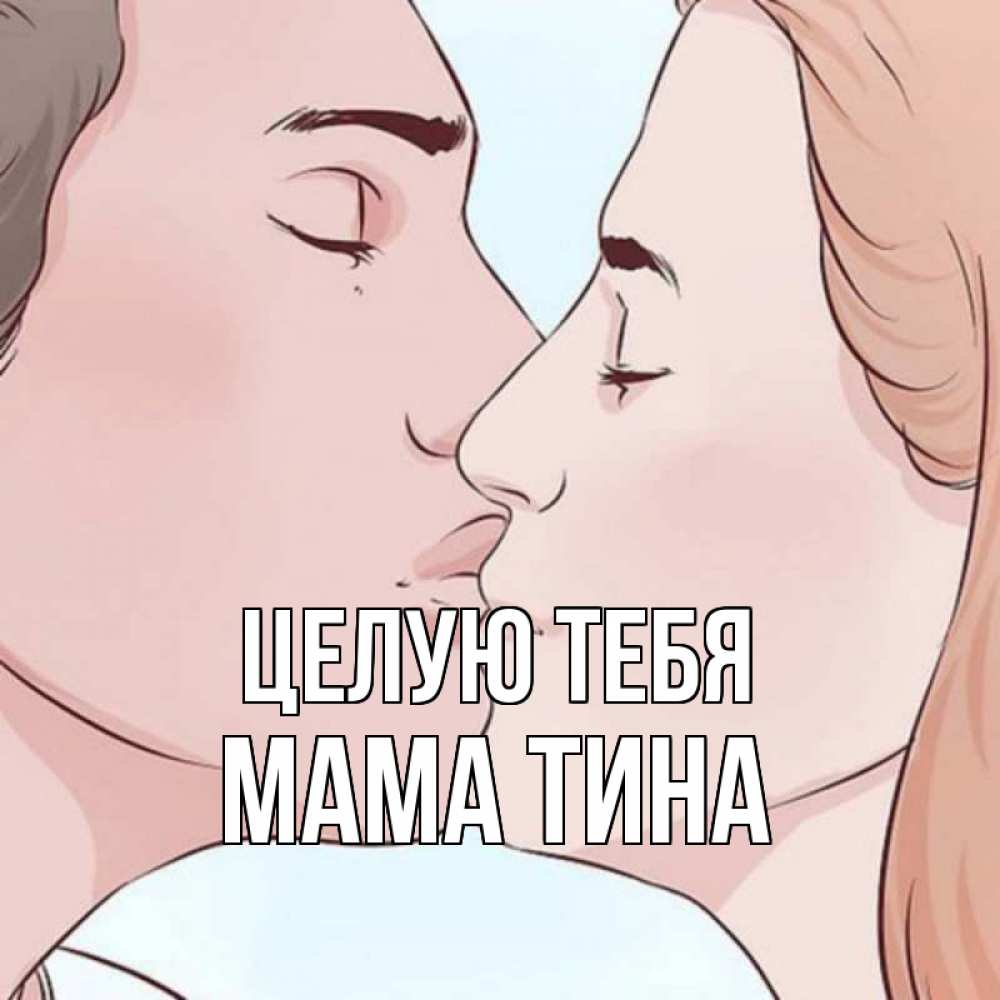Открытка на каждый день с именем, Мама-Тина Целую тебя скачать бесплатно открытки про поцелуи Прикольная открытка с пожеланием онлайн скачать бесплатно 