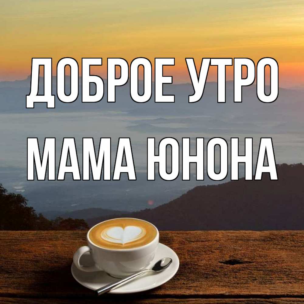 Открытка на каждый день с именем, Мама-Юнона Доброе утро кофе на высоте Прикольная открытка с пожеланием онлайн скачать бесплатно 