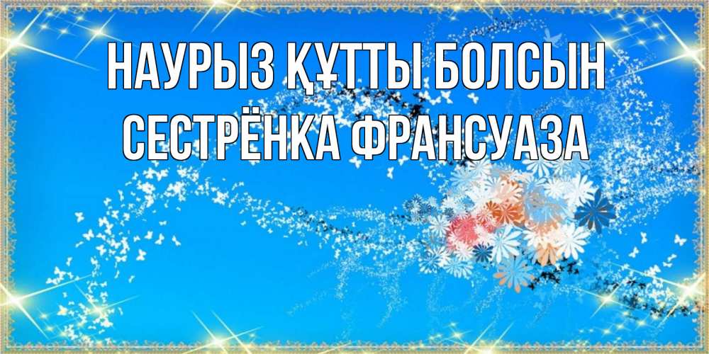 Открытка на каждый день с именем, Сестрёнка-Франсуаза Наурыз құтты болсын открытка с подписью к международному женскому дню Прикольная открытка с пожеланием онлайн скачать бесплатно 
