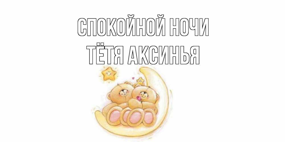 Открытка на каждый день с именем, Тётя-Аксинья Спокойной ночи мишки, месяц Прикольная открытка с пожеланием онлайн скачать бесплатно 