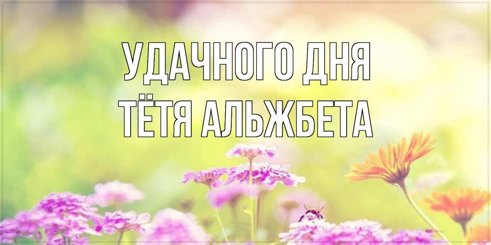 Открытка на каждый день с именем, Тётя-Альжбета Удачного дня красивая открытка с летней темой Прикольная открытка с пожеланием онлайн скачать бесплатно 