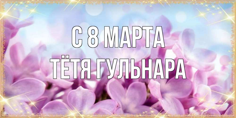 Открытка на каждый день с именем, Тётя-Гульнара С 8 МАРТА открытка на международный женский день с цветами Прикольная открытка с пожеланием онлайн скачать бесплатно 