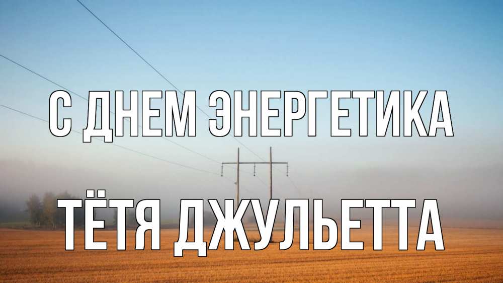 Открытка на каждый день с именем, Тётя-Джульетта С днем энергетика ЛЭП столбы Прикольная открытка с пожеланием онлайн скачать бесплатно 