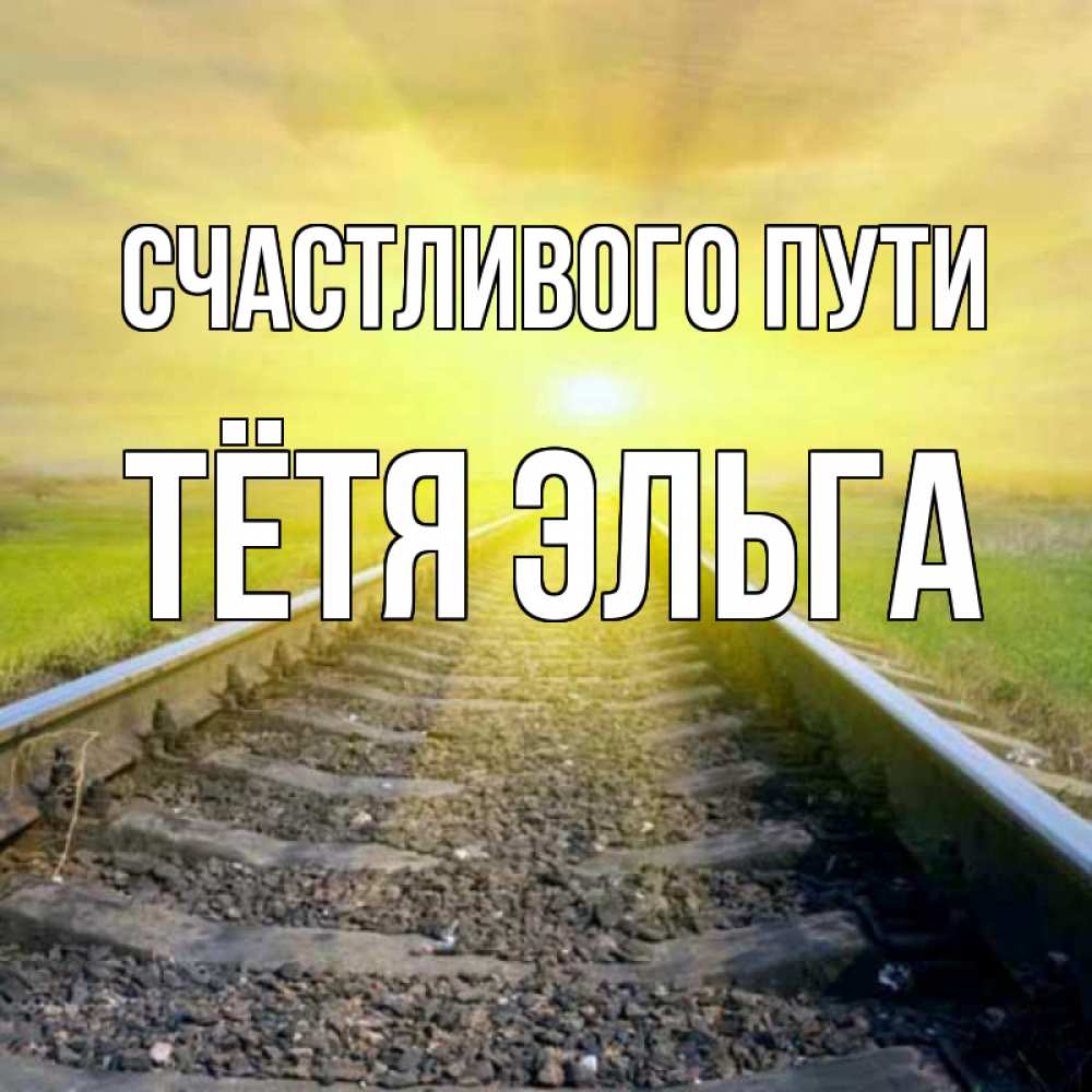 Открытка на каждый день с именем, Тётя-Эльга Счастливого пути красивая железная дорога Прикольная открытка с пожеланием онлайн скачать бесплатно 