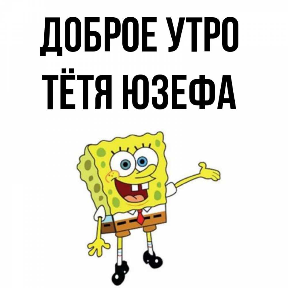 Открытка на каждый день с именем, Тётя-Юзефа Доброе утро губка боб улыбается Прикольная открытка с пожеланием онлайн скачать бесплатно 