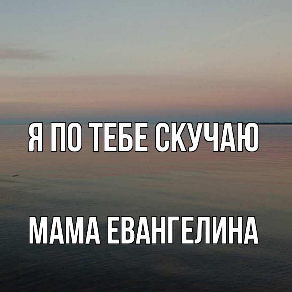 Открытка на каждый день с именем, Мама-Евангелина Я по тебе скучаю пусто Прикольная открытка с пожеланием онлайн скачать бесплатно 
