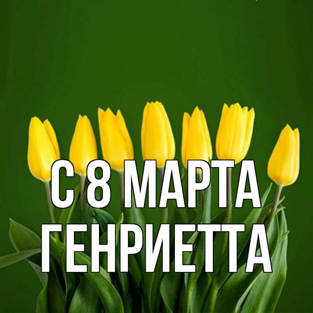 Открытка на каждый день с именем, Генриетта С 8 марта желтого цвета 3 Прикольная открытка с пожеланием онлайн скачать бесплатно 