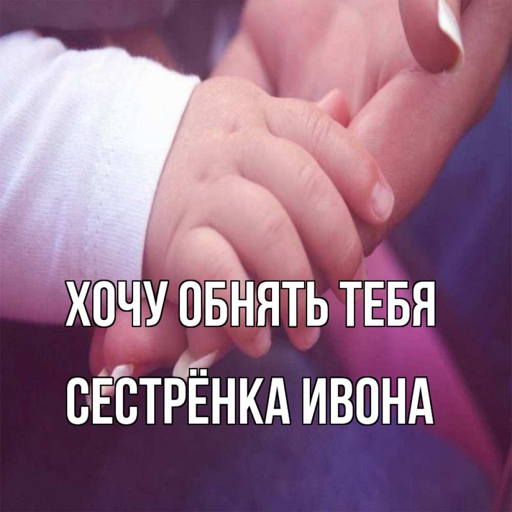 Открытка на каждый день с именем, Сестрёнка-Ивона Хочу обнять тебя мама с ребенком Прикольная открытка с пожеланием онлайн скачать бесплатно 