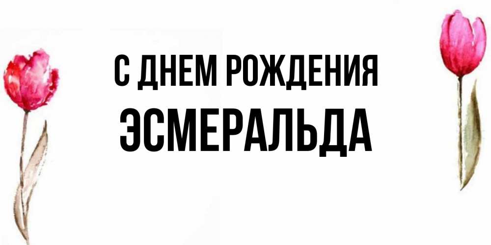 Открытка на каждый день с именем, Эсмеральда С днем рождения открытки акварелью с цветами Прикольная открытка с пожеланием онлайн скачать бесплатно 