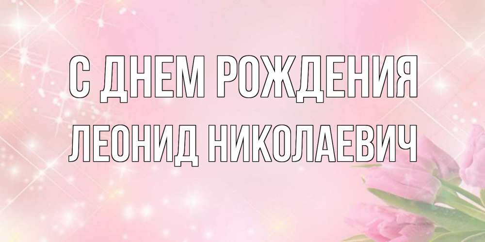 Открытка на каждый день с именем, Леонид-Николаевич С днем рождения открытки в нежных цветах Прикольная открытка с пожеланием онлайн скачать бесплатно 