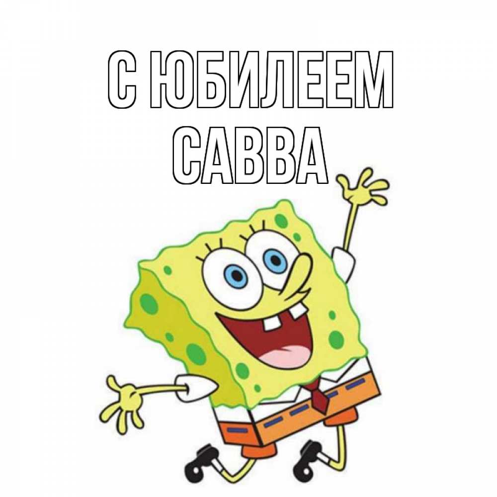 Открытка на каждый день с именем, Савва С юбилеем губка боб Прикольная открытка с пожеланием онлайн скачать бесплатно 