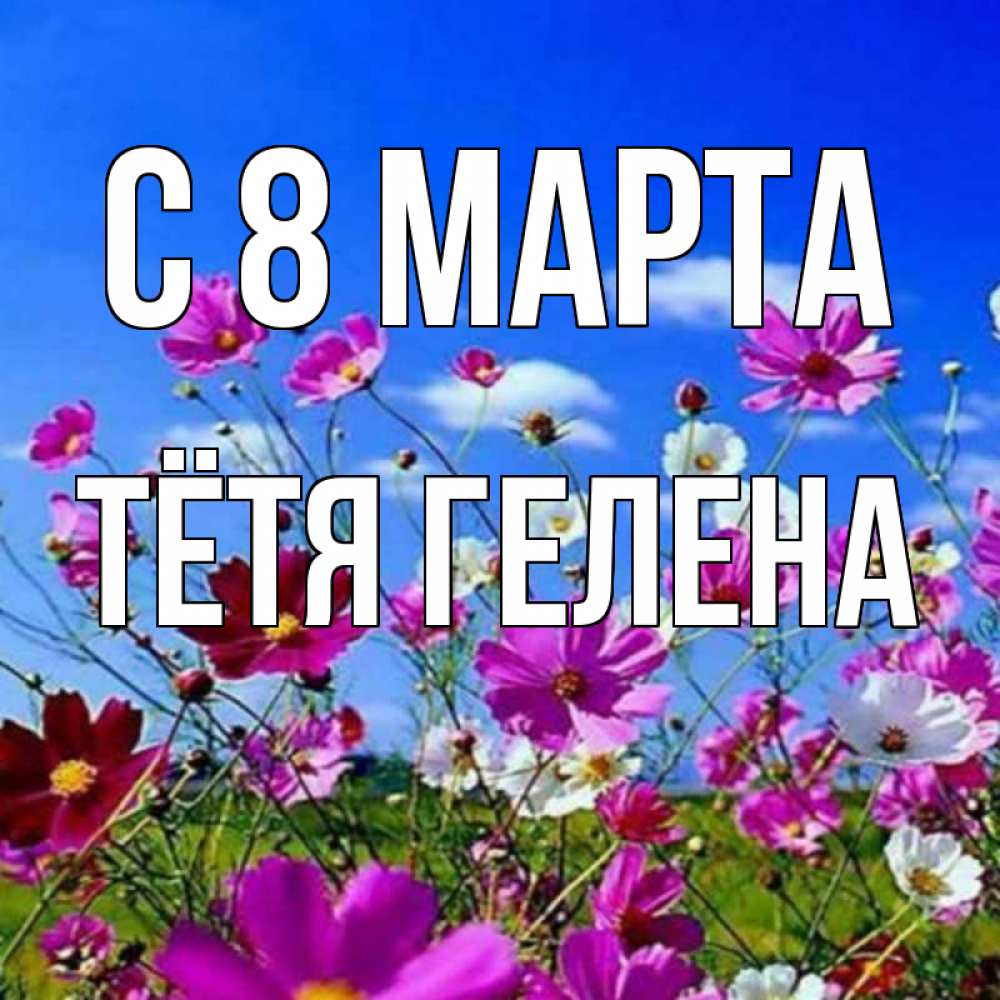 Открытка на каждый день с именем, Тётя-Гелена С 8 МАРТА цветы Прикольная открытка с пожеланием онлайн скачать бесплатно 