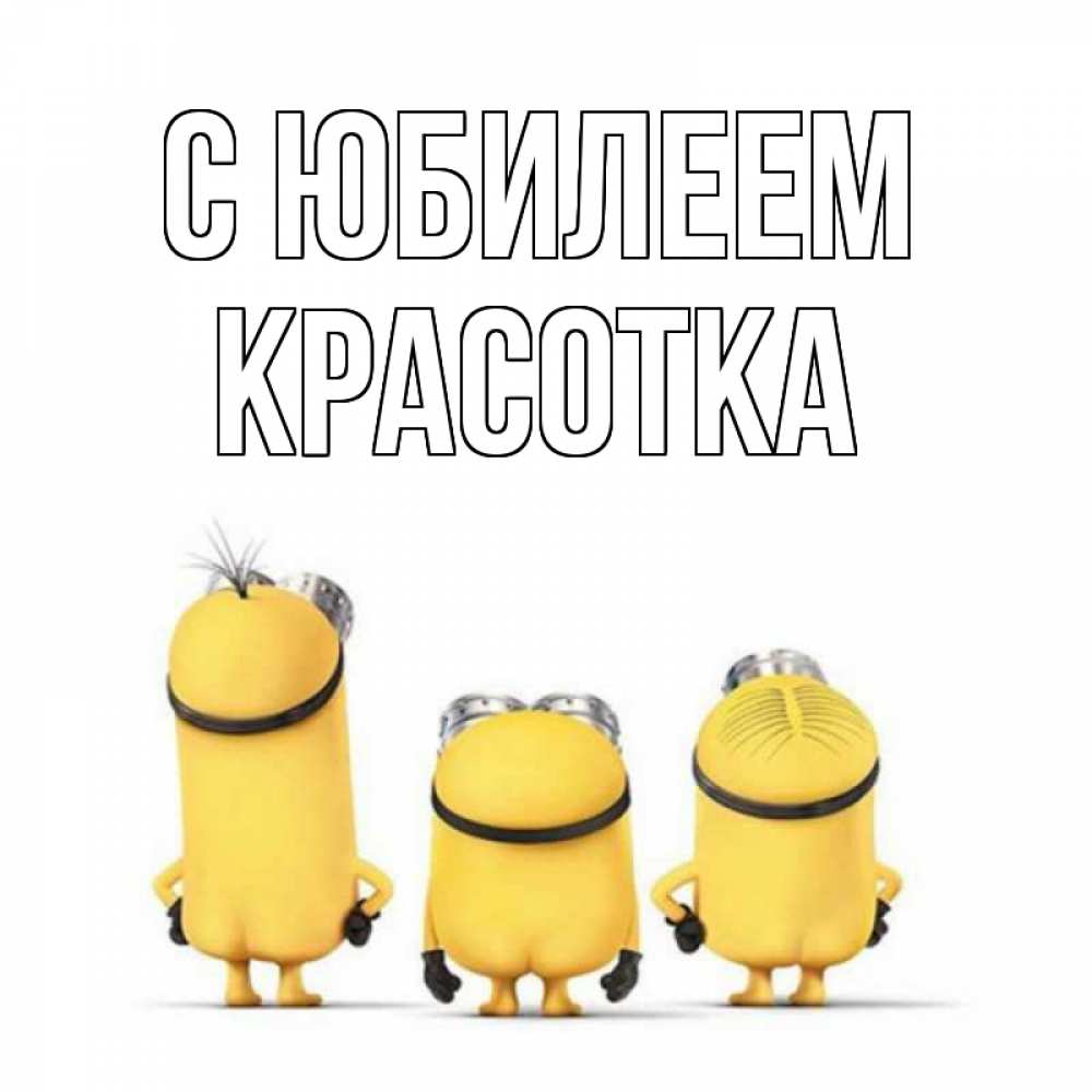 Открытка на каждый день с именем, Красотка С юбилеем миньоны Прикольная открытка с пожеланием онлайн скачать бесплатно 