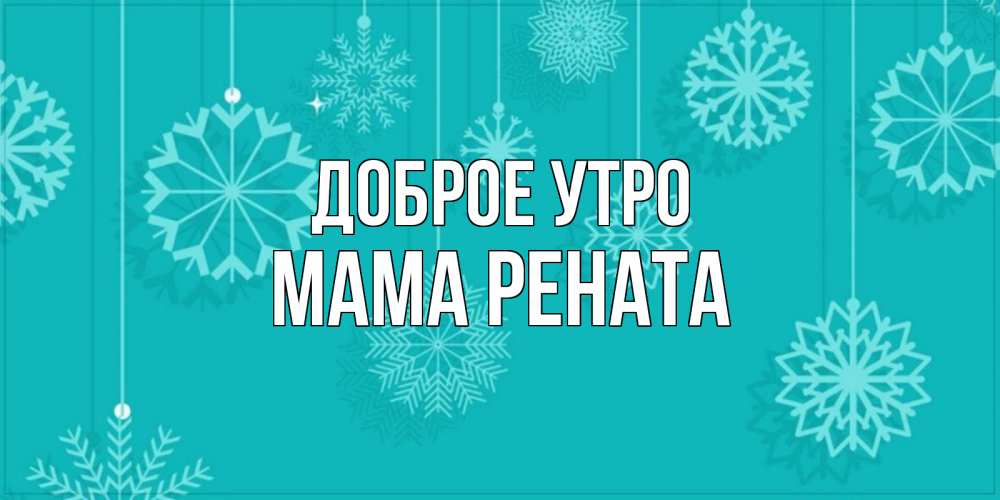 Открытка на каждый день с именем, Мама-Рената Доброе утро открытка со снежинками Прикольная открытка с пожеланием онлайн скачать бесплатно 