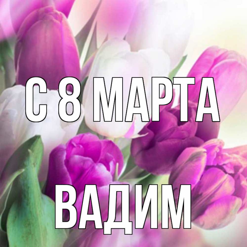 Открытка на каждый день с именем, Вадим С 8 МАРТА весна 1 Прикольная открытка с пожеланием онлайн скачать бесплатно 